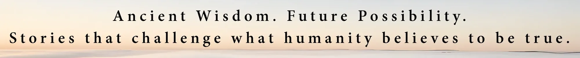 Ancient Wisdom. Future Possibility. Stories that challenge what humanity believes to be true.
